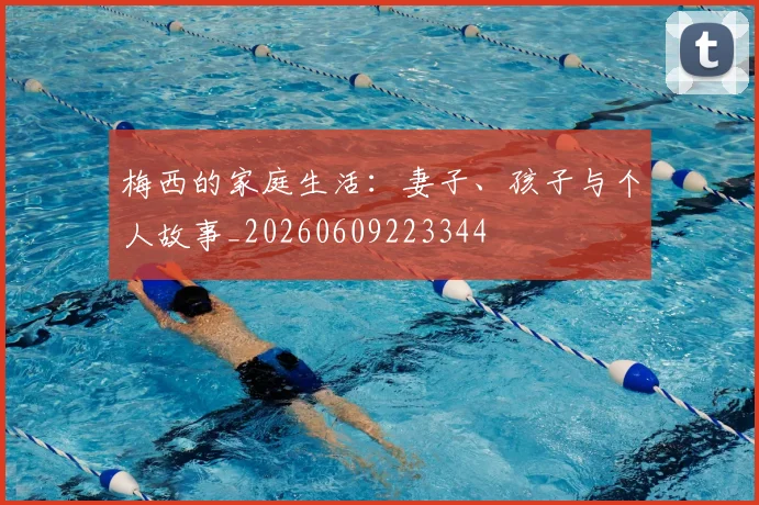 梅西的家庭生活:妻子、孩子与个人故事_20260609223344