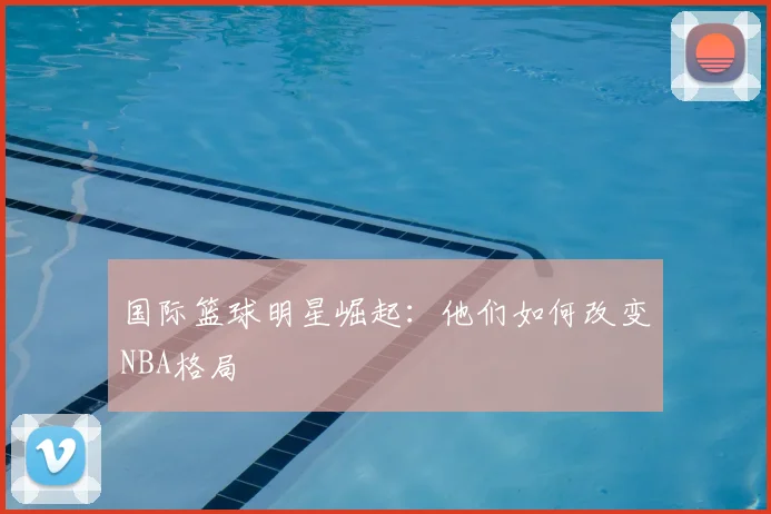 国际篮球明星崛起：他们如何改变NBA格局