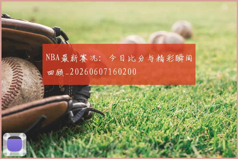 NBA最新赛况：今日比分与精彩瞬间回顾_20260607160200