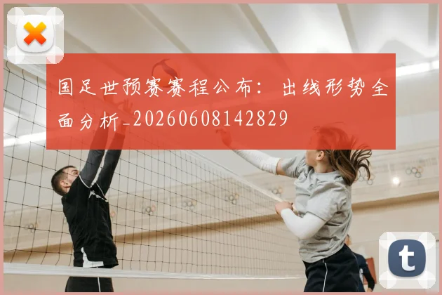国足世预赛赛程公布:出线形势全面分析_20260608142829