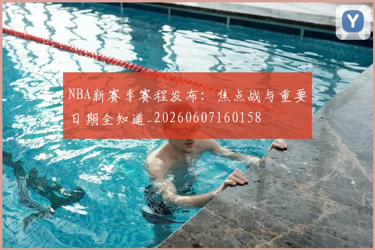 NBA新赛季赛程发布:焦点战与重要日期全知道_20260607160158