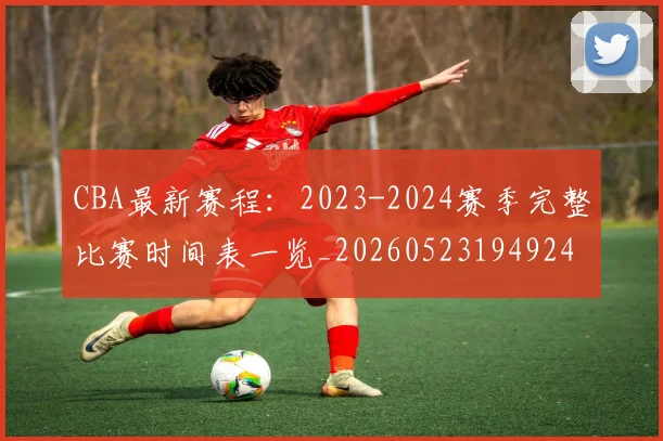 CBA最新赛程：2023-2024赛季完整比赛时间表一览_20260523194924