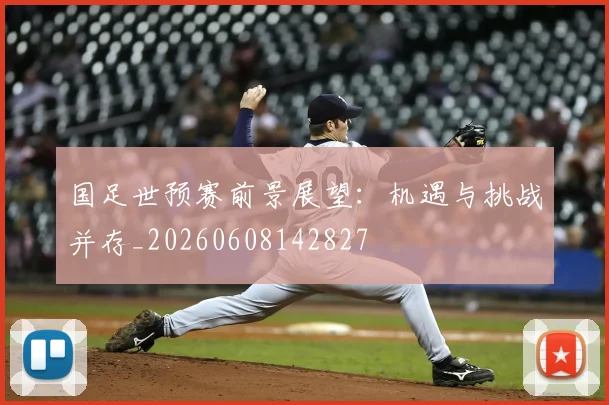 国足世预赛前景展望:机遇与挑战并存_20260608142827