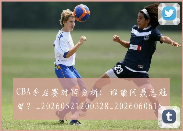 CBA季后赛对阵分析:谁能问鼎总冠军?_20260521200328_20260606165209