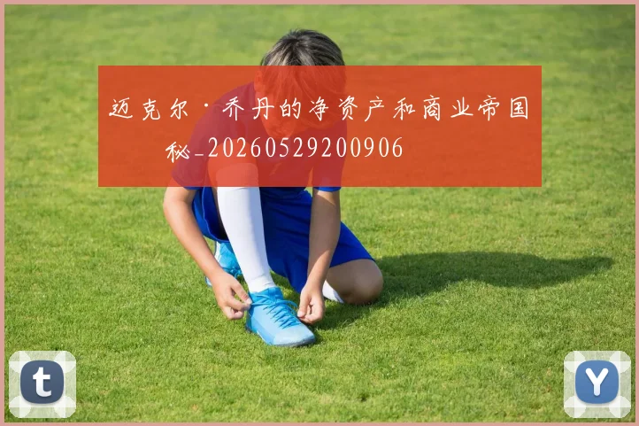 迈克尔·乔丹的净资产和商业帝国揭秘_20260529200906