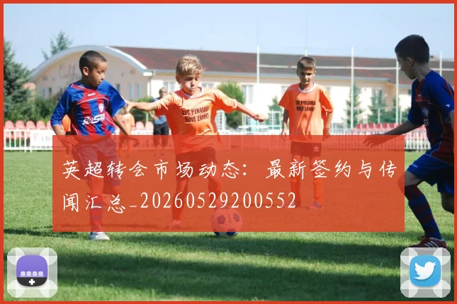 英超转会市场动态:最新签约与传闻汇总_20260529200552