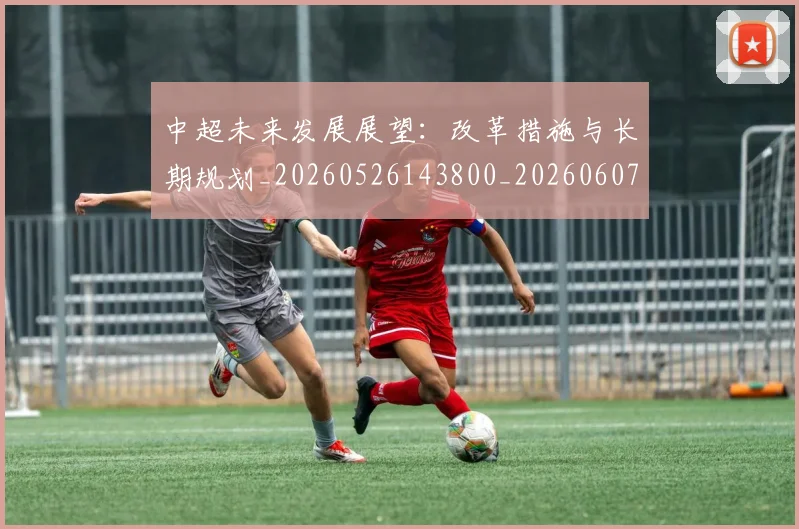 中超未来发展展望：改革措施与长期规划_20260526143800_20260607160753