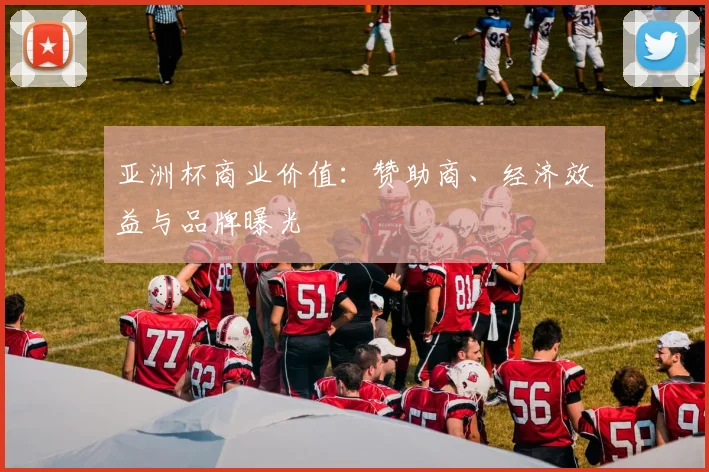 亚洲杯商业价值：赞助商、经济效益与品牌曝光