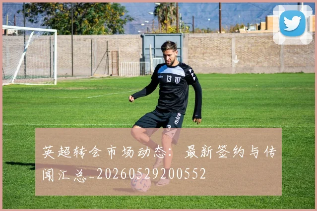英超转会市场动态：最新签约与传闻汇总_20260529200552