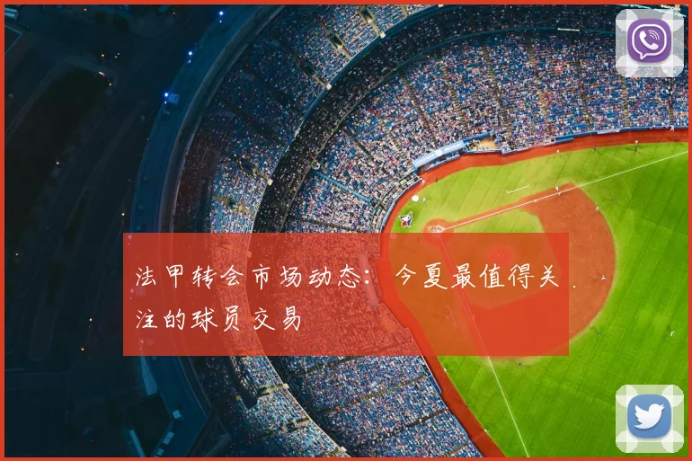 法甲转会市场动态：今夏最值得关注的球员交易
