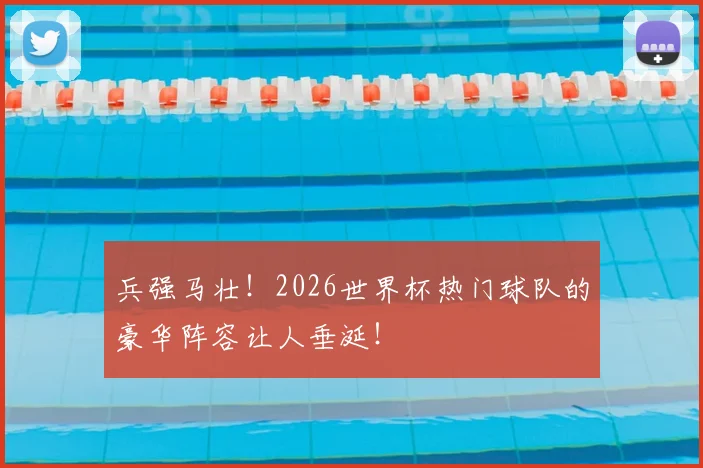 兵强马壮！2026世界杯热门球队的豪华阵容让人垂涎！