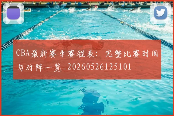 CBA最新赛季赛程表:完整比赛时间与对阵一览_20260526125101