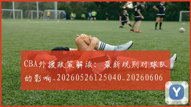 CBA外援政策解读:最新规则对球队的影响_20260526125040_20260606165207