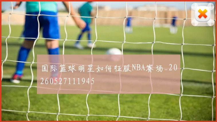 国际篮球明星如何征服NBA赛场_20260527111945