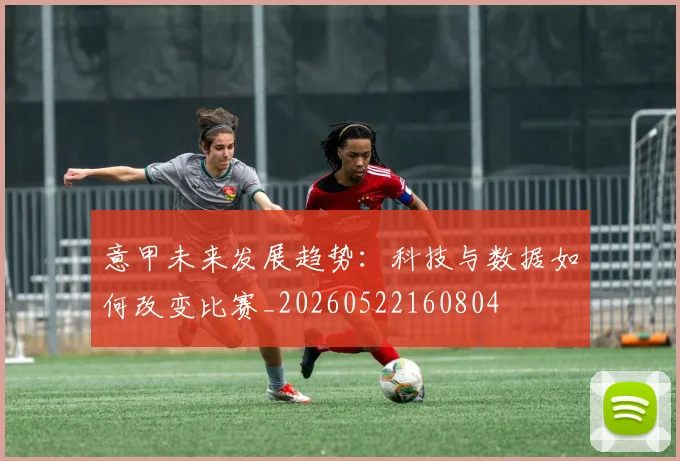 意甲未来发展趋势：科技与数据如何改变比赛_20260522160804