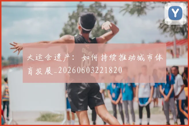 大运会遗产：如何持续推动城市体育发展_20260603221820