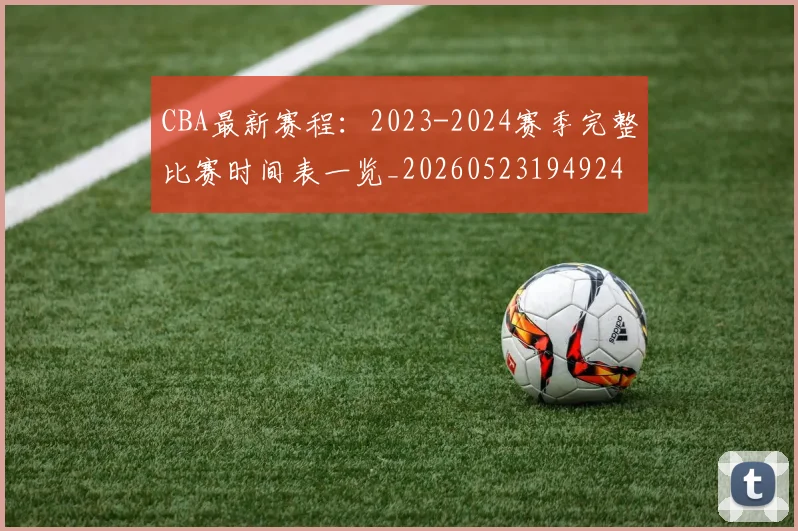 CBA最新赛程:2023-2024赛季完整比赛时间表一览_20260523194924