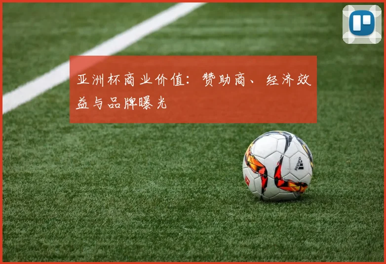 亚洲杯商业价值:赞助商、经济效益与品牌曝光
