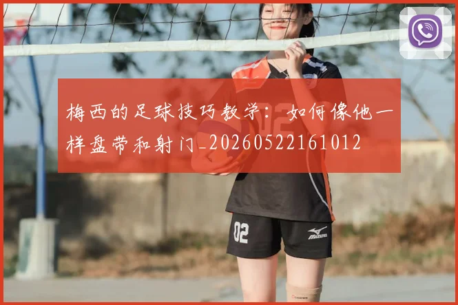 梅西的足球技巧教学：如何像他一样盘带和射门_20260522161012