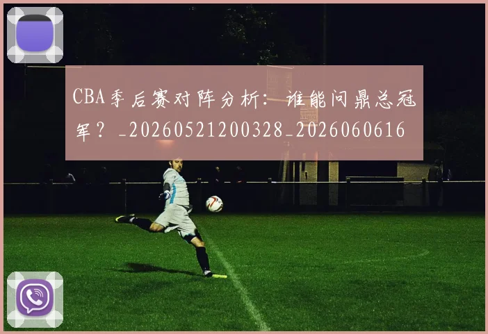 CBA季后赛对阵分析:谁能问鼎总冠军?_20260521200328_20260606165209