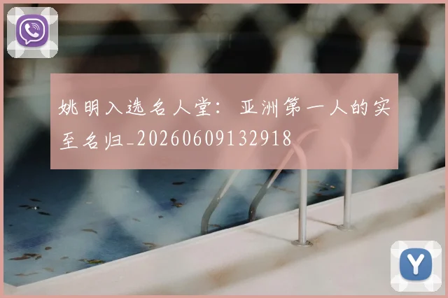 姚明入选名人堂:亚洲第一人的实至名归_20260609132918