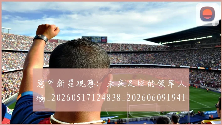意甲新星观察：未来足坛的领军人物_20260517124838_20260609194137