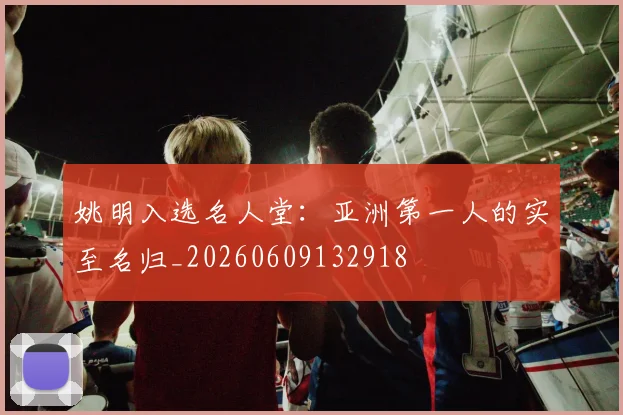 姚明入选名人堂:亚洲第一人的实至名归_20260609132918