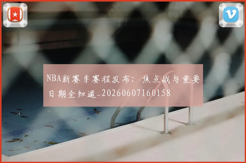 NBA新赛季赛程发布:焦点战与重要日期全知道_20260607160158