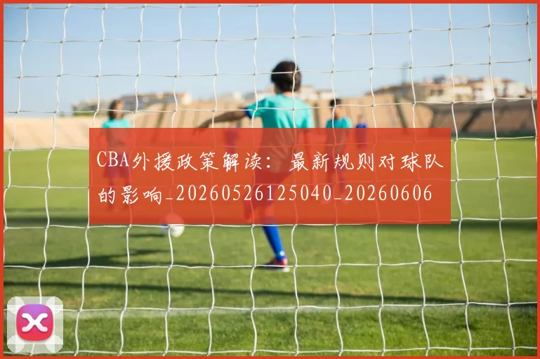 CBA外援政策解读:最新规则对球队的影响_20260526125040_20260606165207