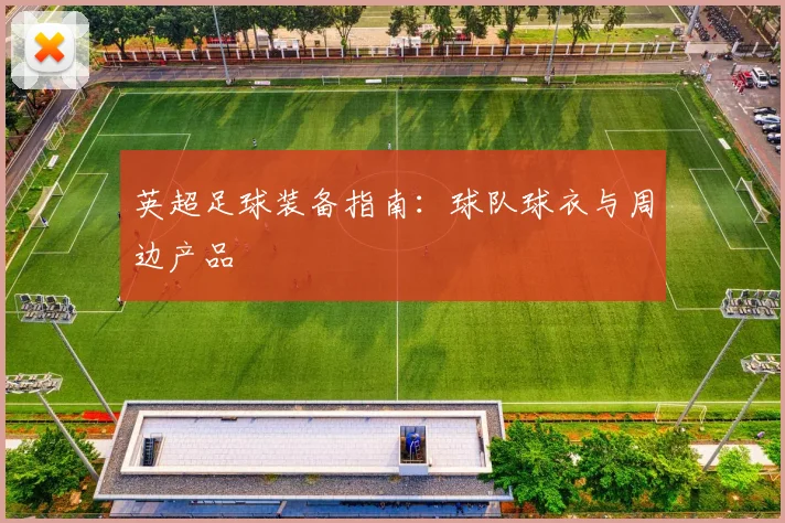 英超足球装备指南：球队球衣与周边产品