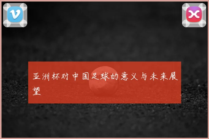 亚洲杯对中国足球的意义与未来展望