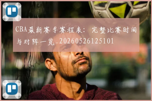 CBA最新赛季赛程表:完整比赛时间与对阵一览_20260526125101