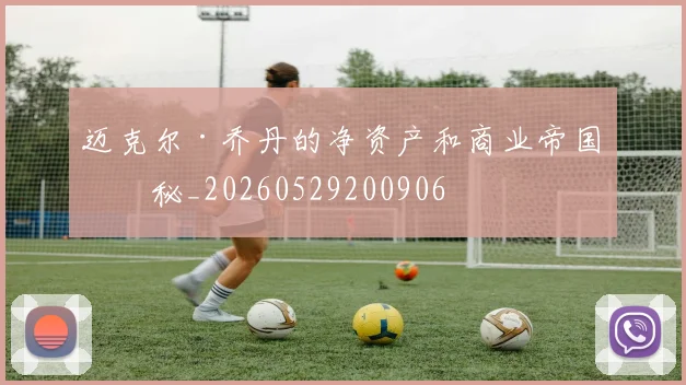 迈克尔·乔丹的净资产和商业帝国揭秘_20260529200906