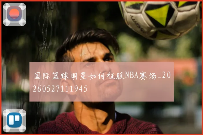 国际篮球明星如何征服NBA赛场_20260527111945